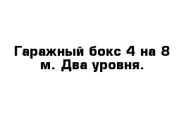 Гаражный бокс 4 на 8 м. Два уровня.